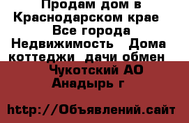 Продам дом в Краснодарском крае - Все города Недвижимость » Дома, коттеджи, дачи обмен   . Чукотский АО,Анадырь г.